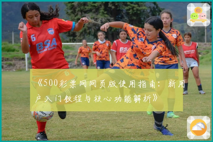 《500彩票网网页版使用指南：新用户入门教程与核心功能解析》
