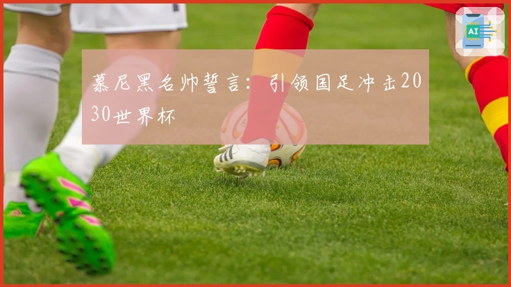 慕尼黑名帅誓言：引领国足冲击2030世界杯